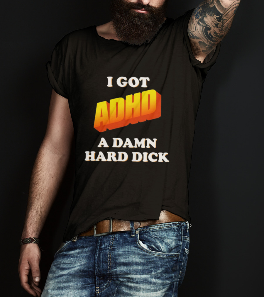 I Got ADHD A Damn Hard Dick T-Shirt