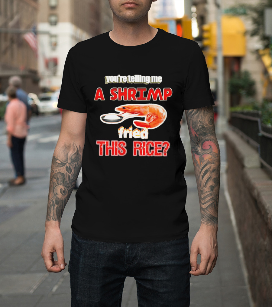 You're Telling Me A Shrimp Fried This Rice T-Shirt