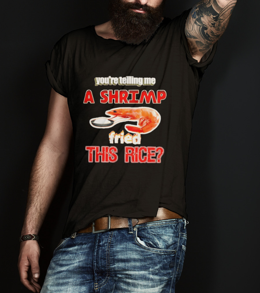 You're Telling Me A Shrimp Fried This Rice T-Shirt