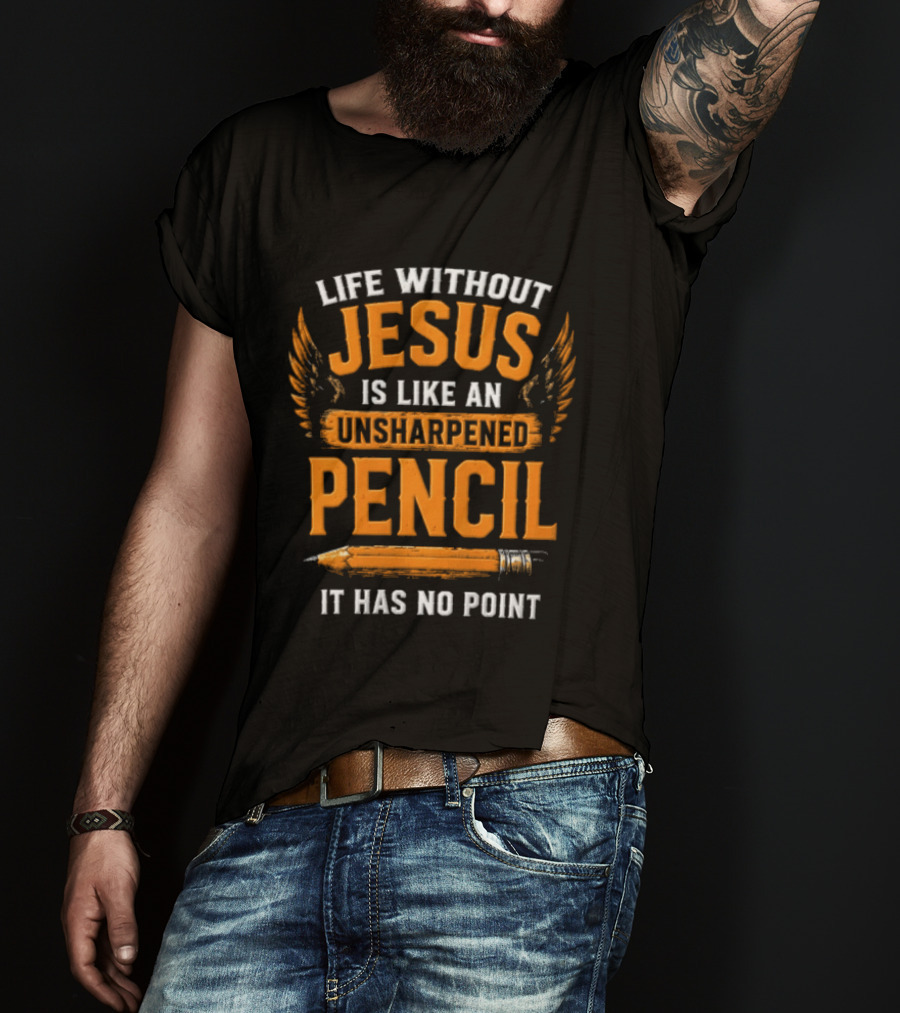 Life Without Jesus Is Like An Unsharpened Pencil It Has No Point Jesus Pencil T-Shirt