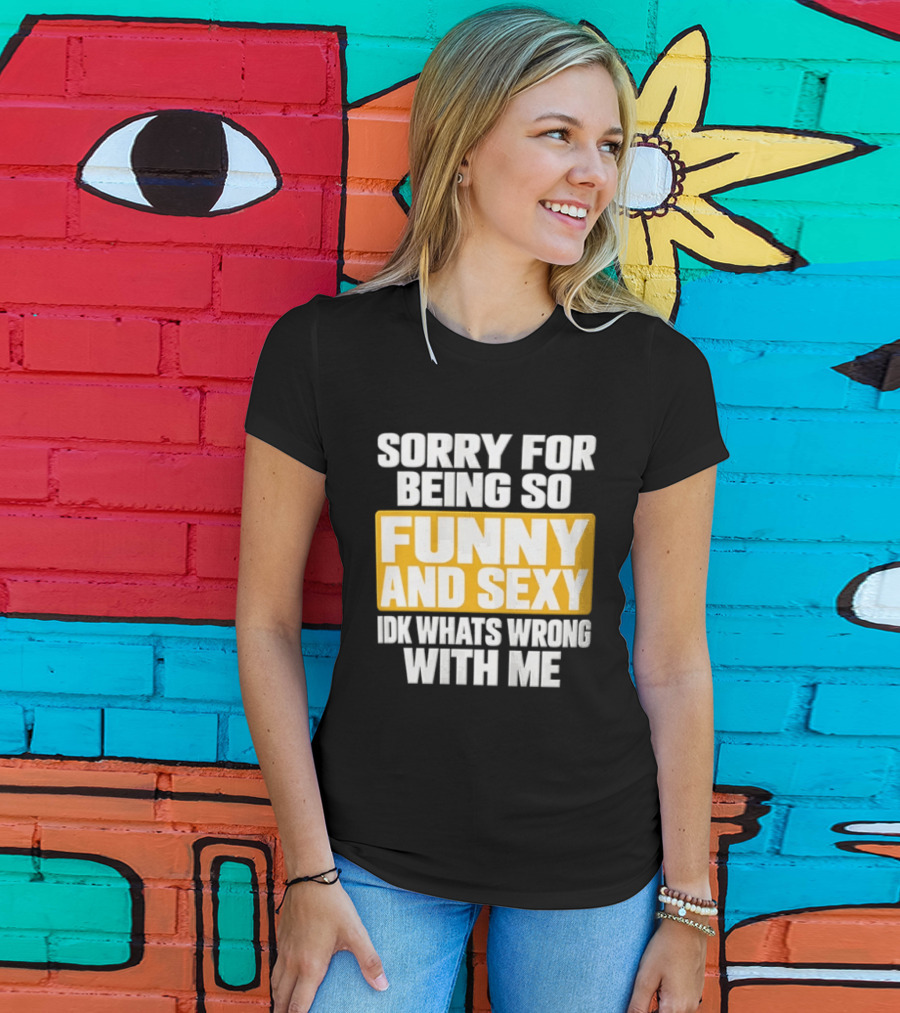 Sorry For Being So Funny And Sexy Idk What's Wrong With Me T-Shirt