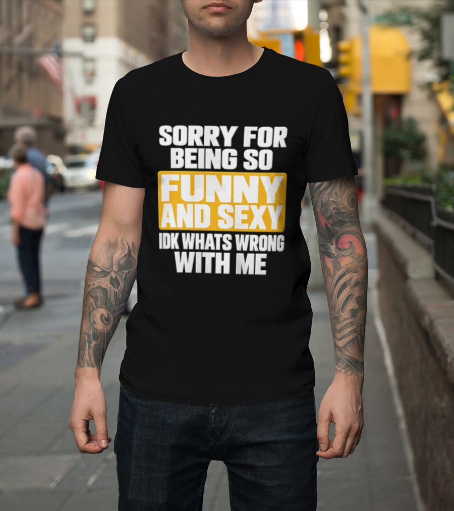 Sorry For Being So Funny And Sexy Idk What's Wrong With Me T-Shirt