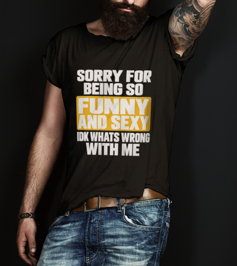 Sorry For Being So Funny And Sexy Idk What's Wrong With Me T-Shirt