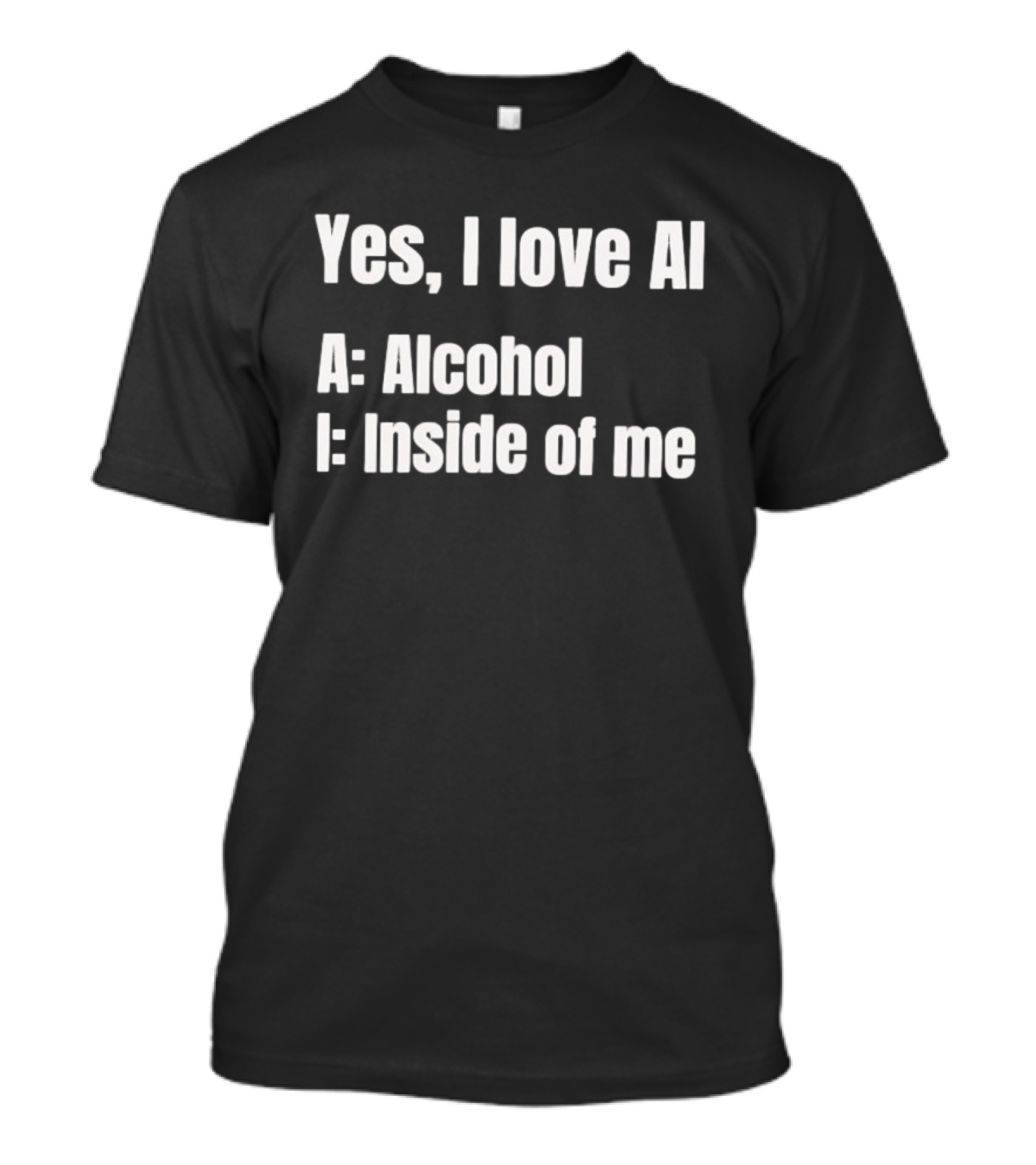 Yes I Love AI Alcohol Inside Of Me I Alcohol Inside Of Me T-Shirt