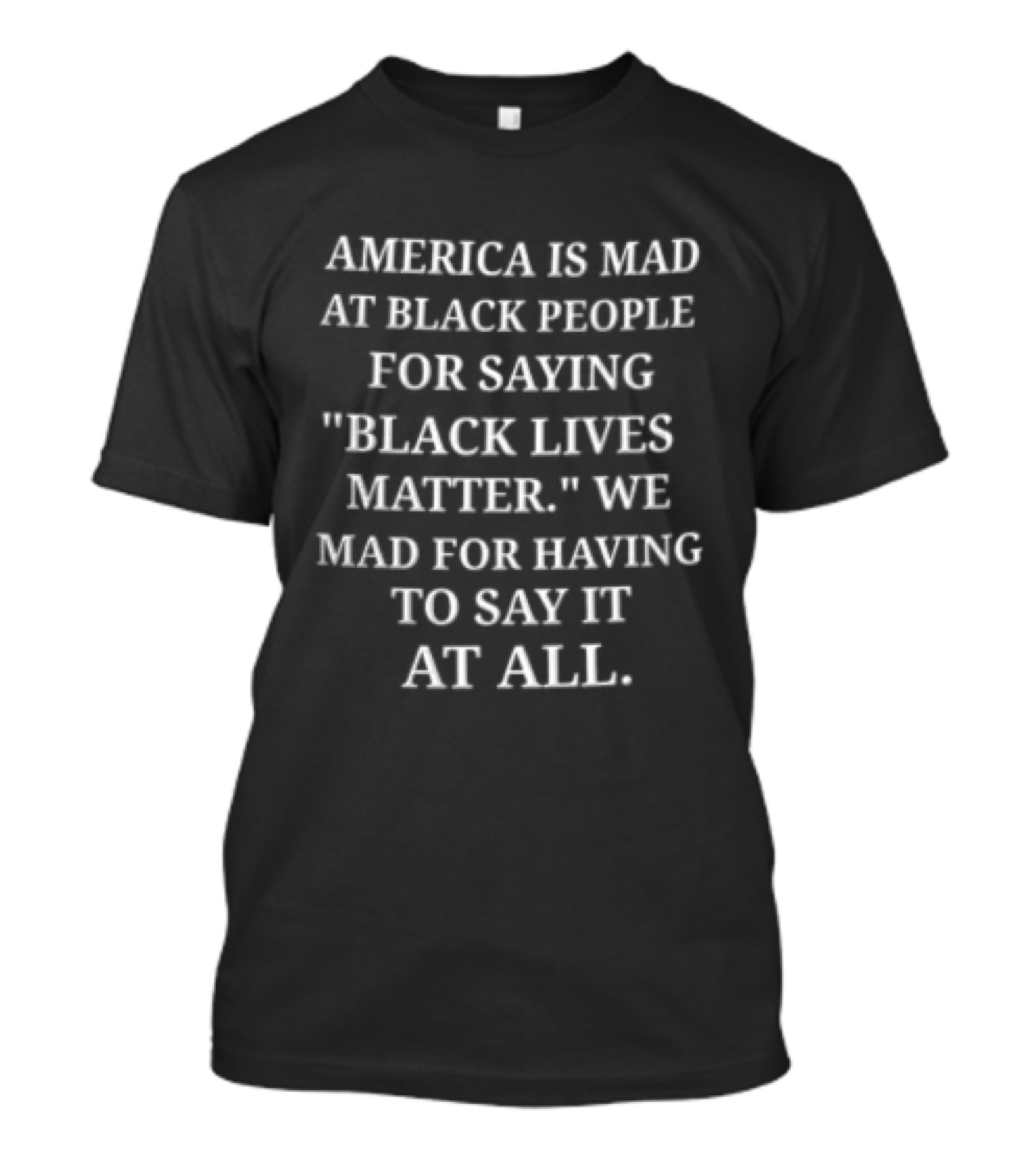 America Is Mad At Black People For Saying Black Lives Matter We Mad For Having To Say It At All T-Shirt