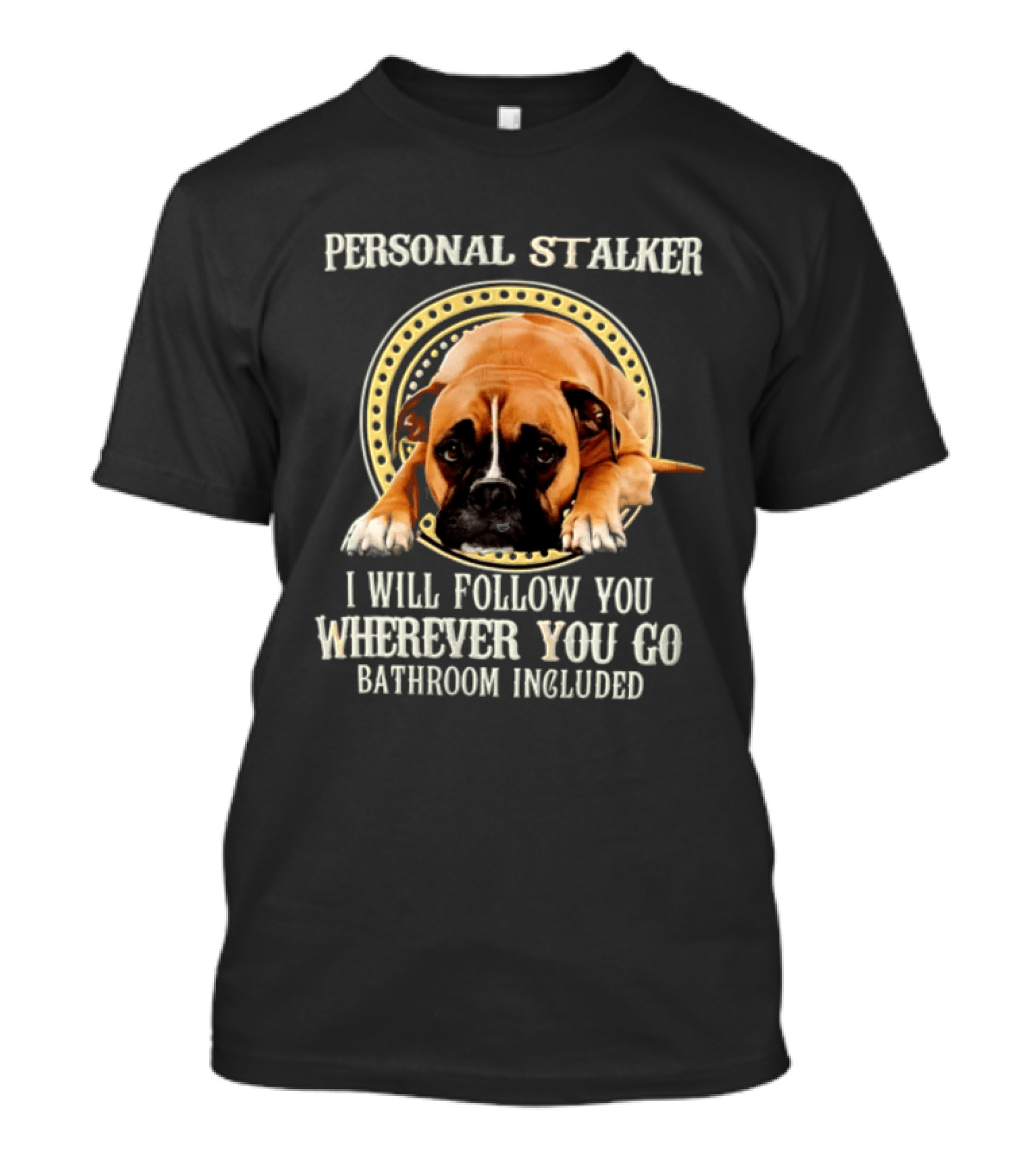 Personal Stalker I Will Follow You Wherever You Go Bathroom Included Dog T-Shirt