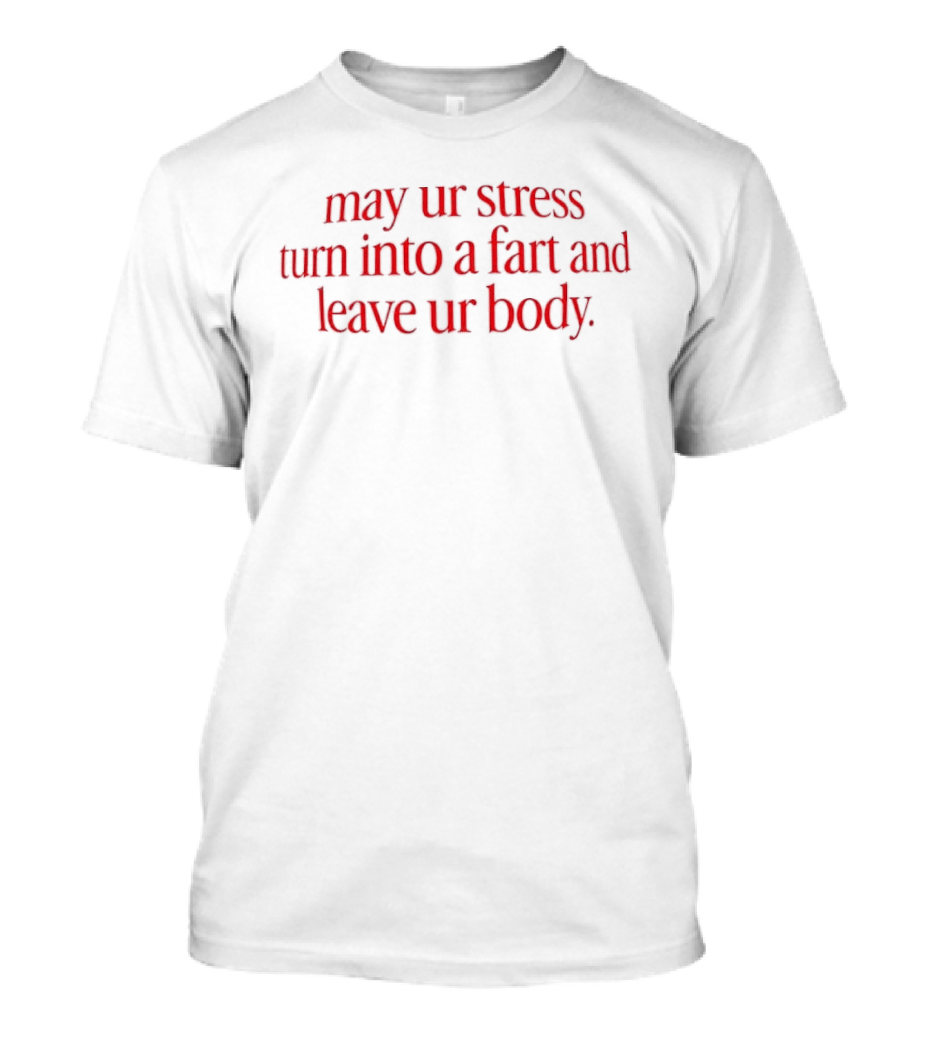 May Ur Stress Turn Into A Fart And Leave Ur Body T-Shirt