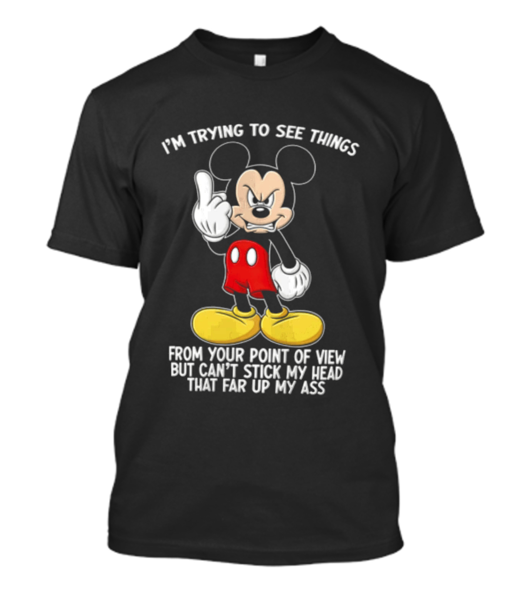 I'm Trying To See Things From Your Point Of View But Can't Stick My Head That Far Up My Ass T-Shirt