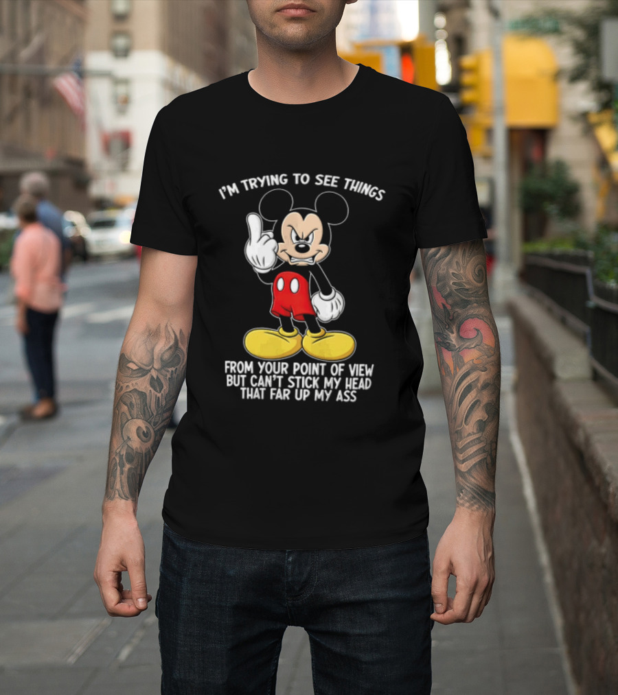 I'm Trying To See Things From Your Point Of View But Can't Stick My Head That Far Up My Ass T-Shirt