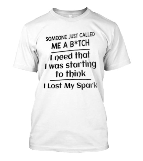 Someone Just Called Me A B*tch I Need That I Was Starting To Think I Lost My Spark T-Shirt