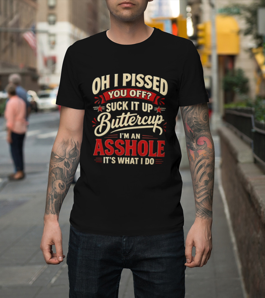 Oh I Pissed You Off Suck It Up Buttercup I'm An Asshole It's What I Do T-Shirt