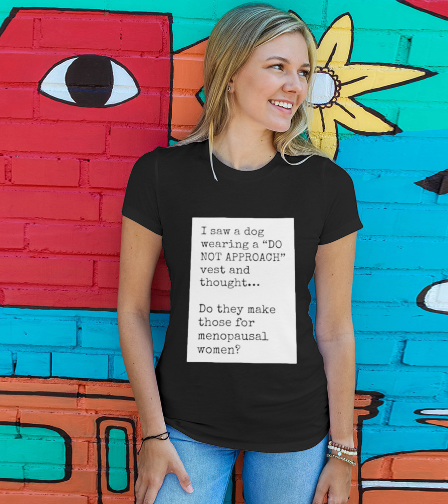 I Saw A Dog Wearing A Do Not Approach Vest And Thought Do They Make Those For Menopausal Women T-Shirt