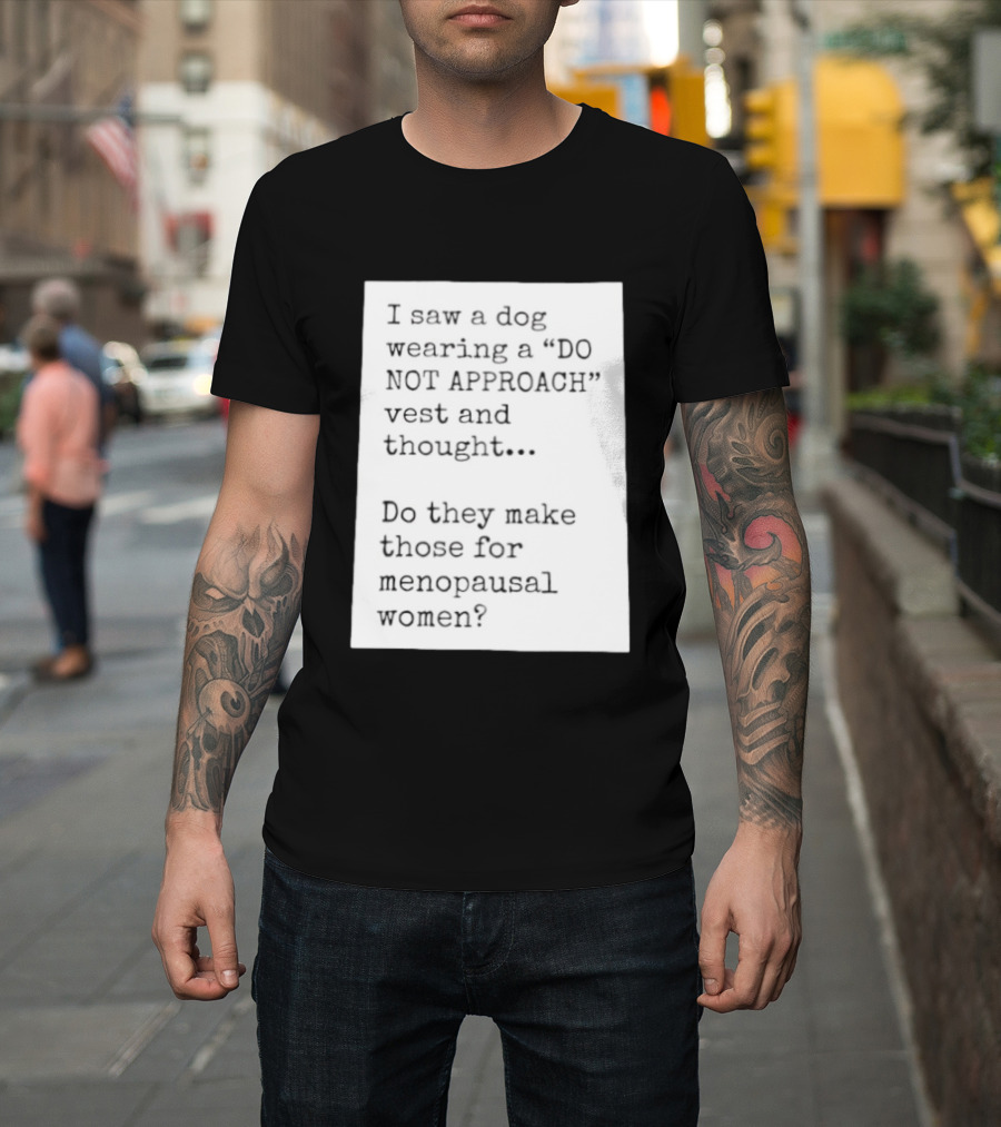 I Saw A Dog Wearing A Do Not Approach Vest And Thought Do They Make Those For Menopausal Women T-Shirt