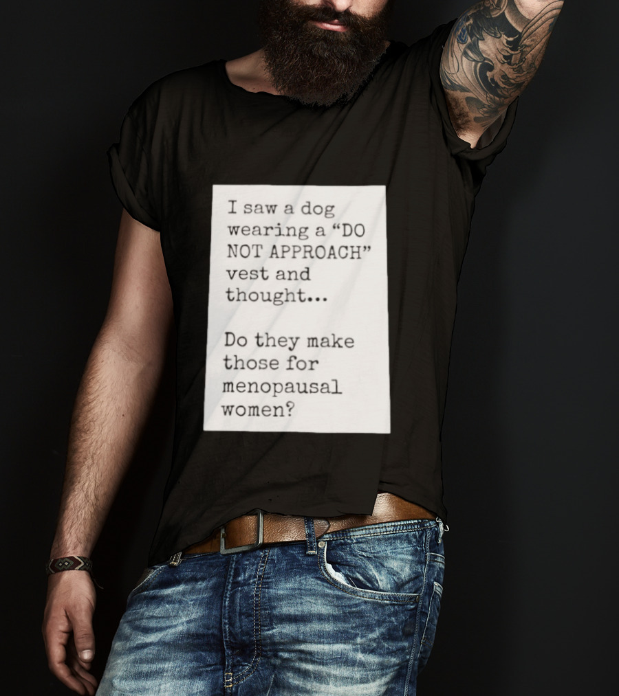 I Saw A Dog Wearing A Do Not Approach Vest And Thought Do They Make Those For Menopausal Women T-Shirt
