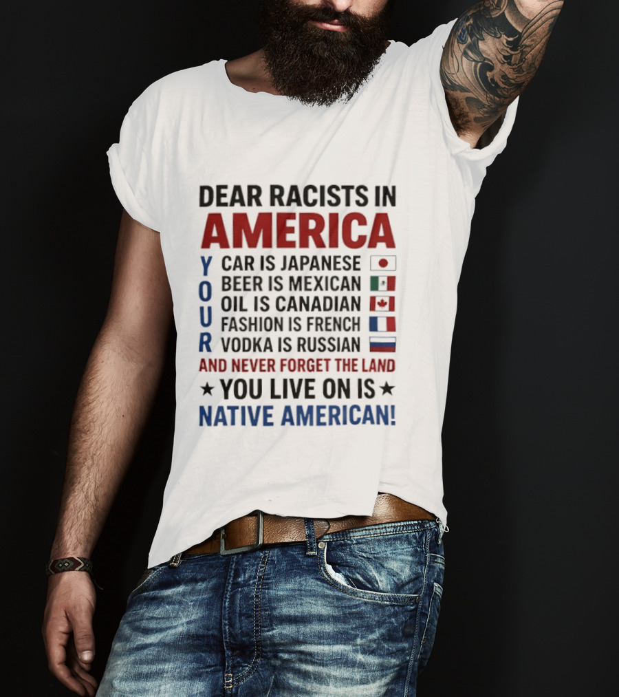 Dear Racists In America You Live On Native American Land Car Japanese Beer Mexican Oil Canadian Fashion French Vodka Russian T-Shirt