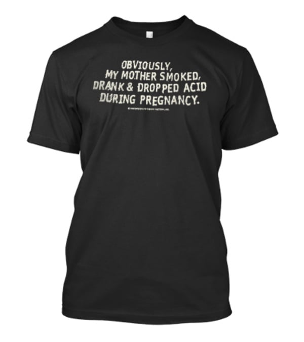 Obviously My Mother Smoked Drank And Dropped Acid During Pregnancy T-Shirt