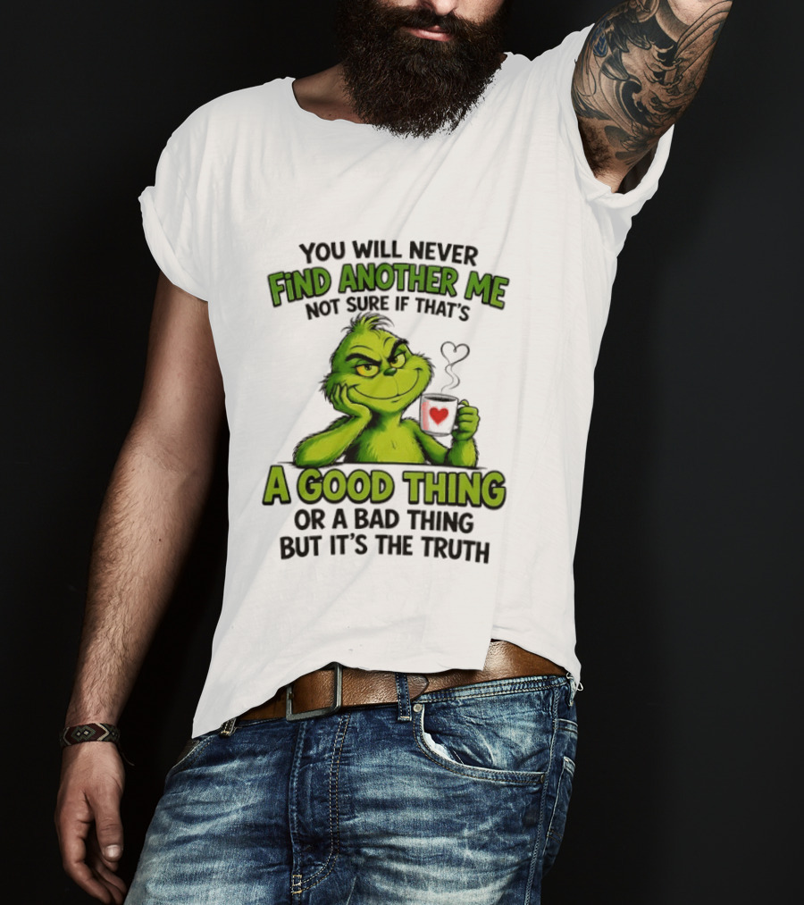 You Will Never Find Another Me Grinch A Good Thing Or A Bad Thing But It's The Truth T-Shirt