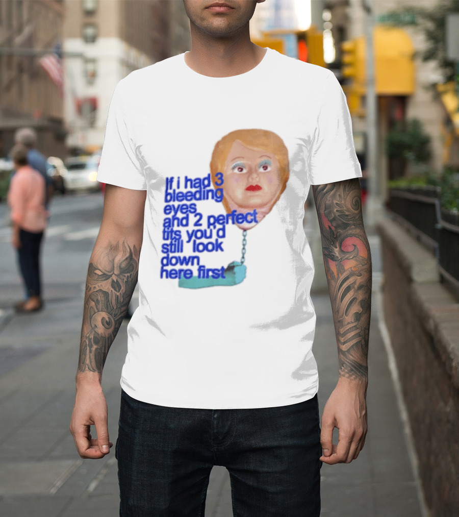 If I Had 3 Bleeding Eyes And 2 Perfect Tits You'd Still Look Down Here First T-Shirt