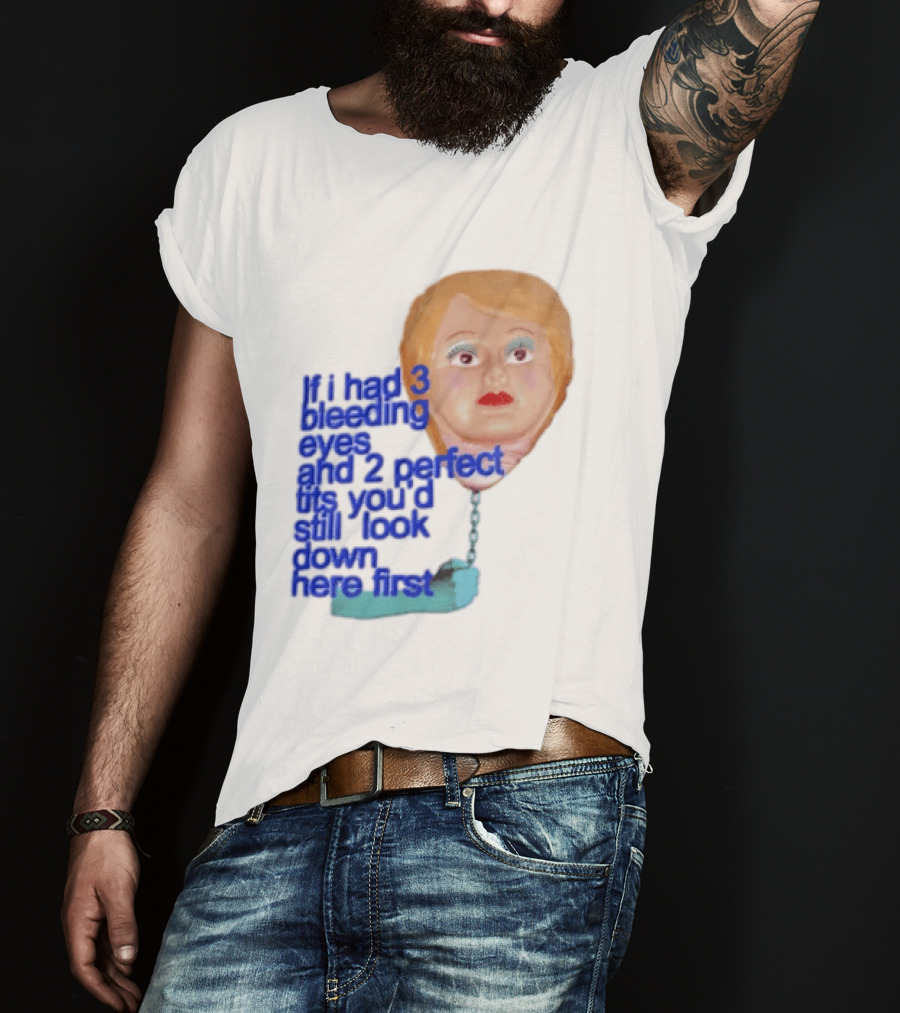 If I Had 3 Bleeding Eyes And 2 Perfect Tits You'd Still Look Down Here First T-Shirt