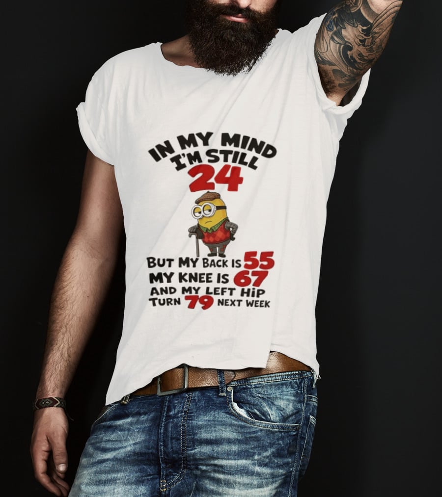 Minion In My Mind I'm Still 24 But My Back Is 55 My Knee Is 67 And My Left Hip Turn 79 Next Week T-Shirt