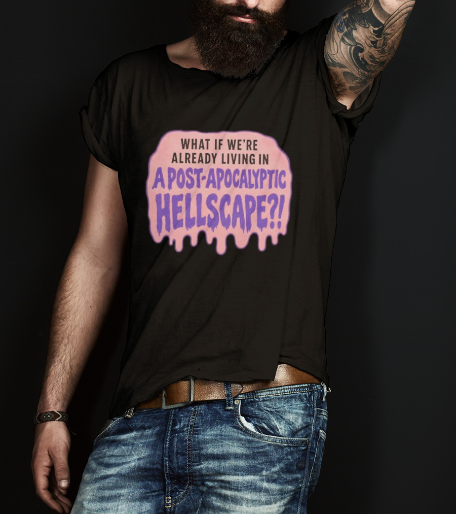 What If We're Already Living In A Post Apocalyptic Hellscape T-Shirt