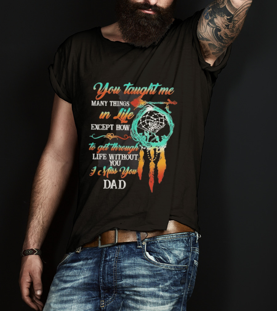 You Taught Me Many Things In Life Except How To Get Through Life Without You I Miss You Dad Dreamcatcher Feathers T-Shirt