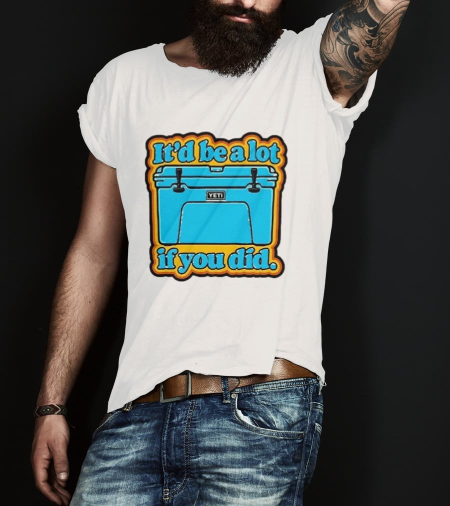 It'd Be A Lot If You Did Yeti Cooler T-Shirt