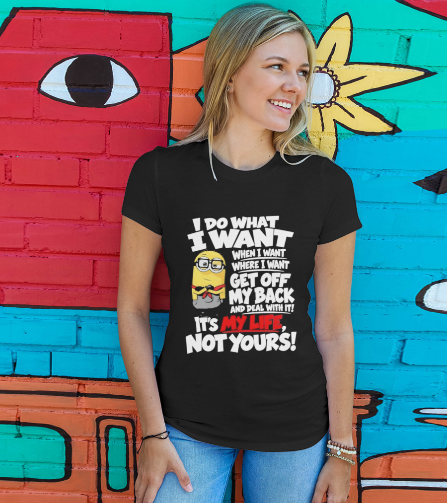 I Do What I Want When I Want Where I Want Get Off My Back It's My Life Not Yours Minion T-Shirt