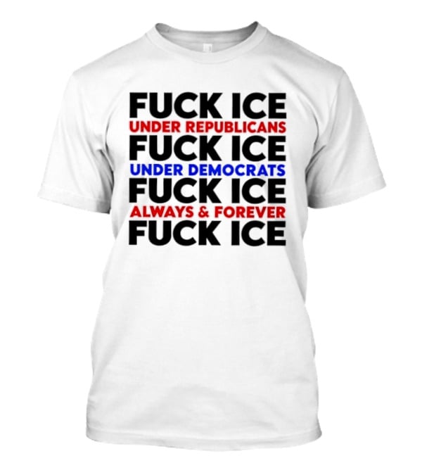 Fuck Ice Under Republicans Under Democrats Always Forever T-Shirt