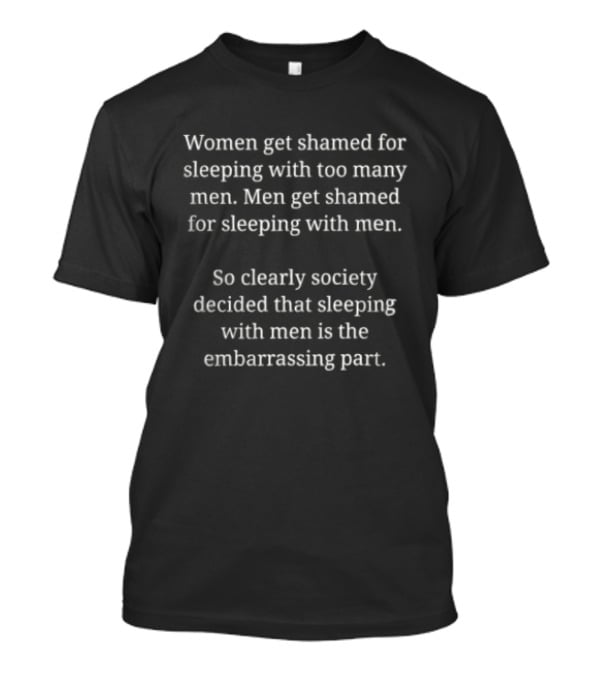Women Get Shamed For Sleeping With Too Many Men Men Get Shamed For Sleeping With Men So Clearly Society Decided T-Shirt