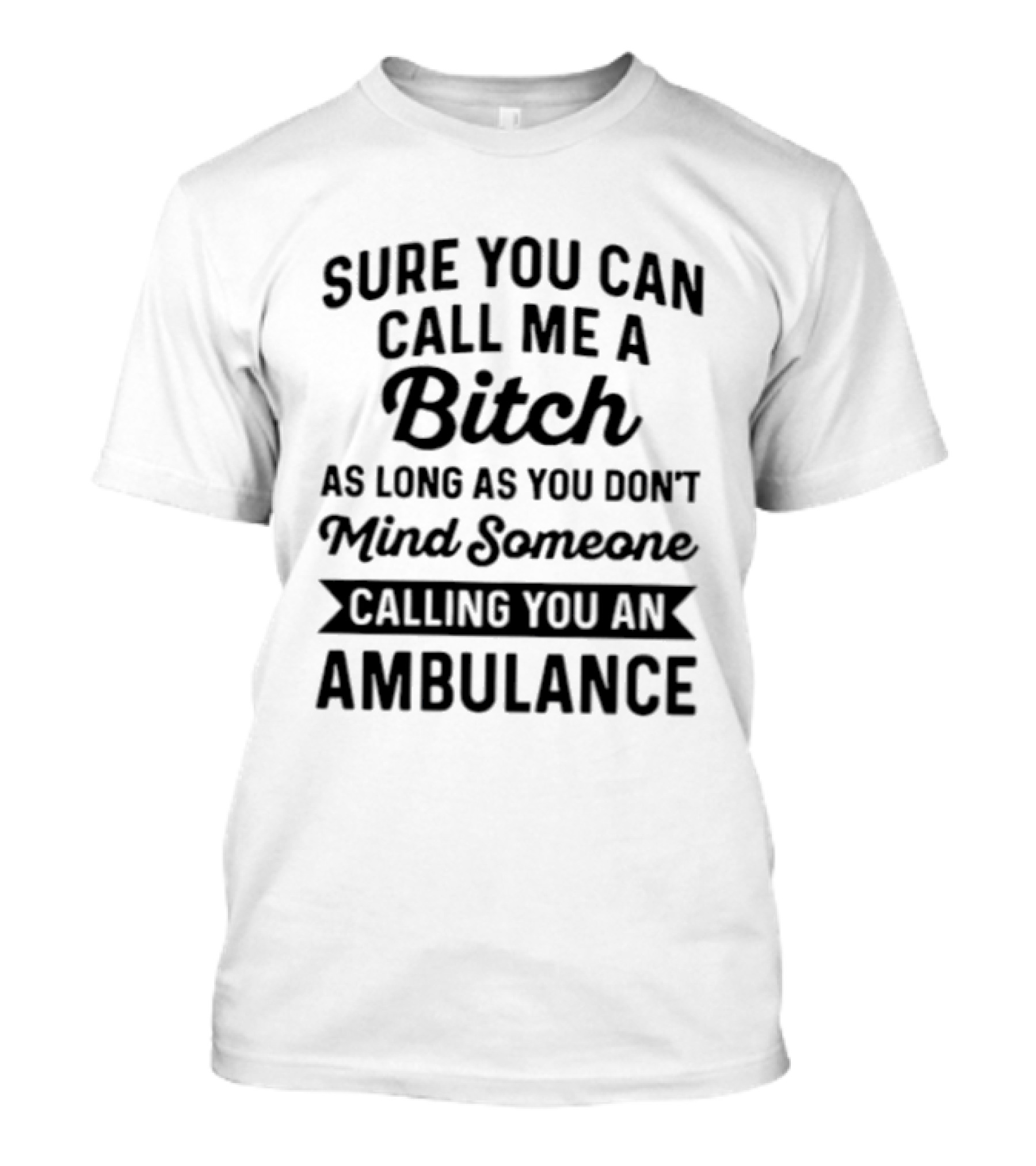 Sure You Can Call Me A Bitch As Long As You Don't Mind Someone Calling You An Ambulance T-Shirt