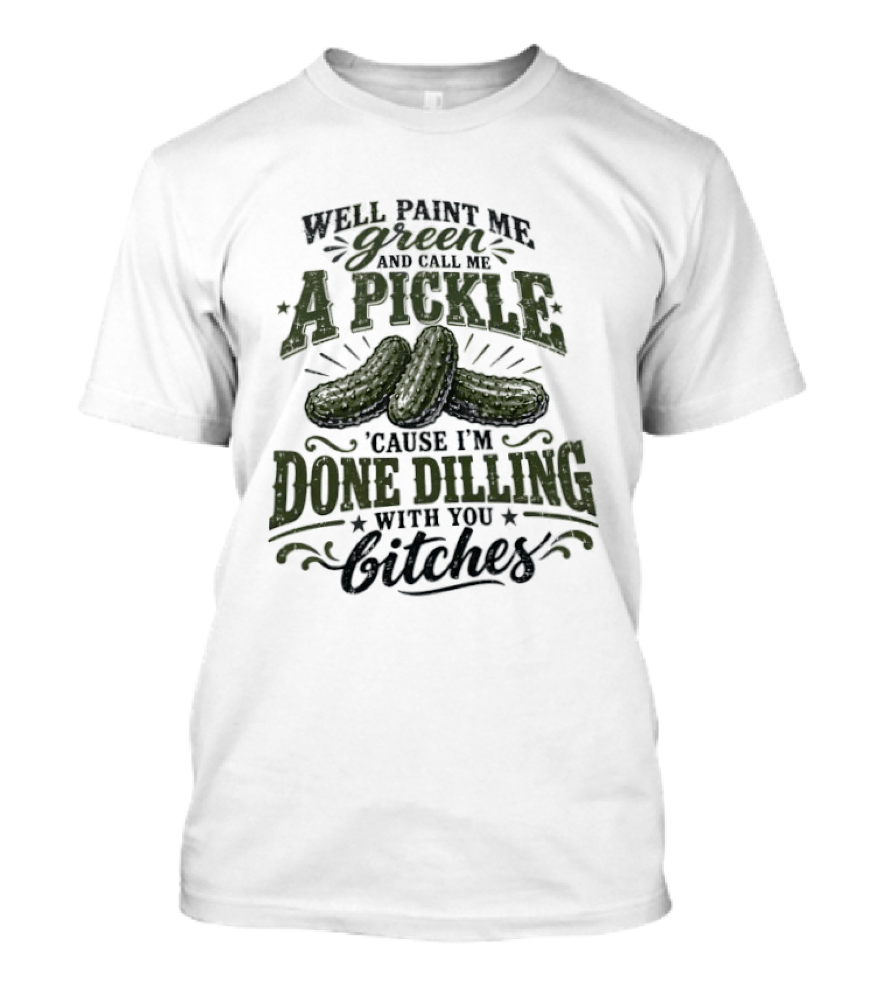 Well Paint Me Green And Call Me A Pickle Cause I'm Done Dilling With You Bitches T-Shirt