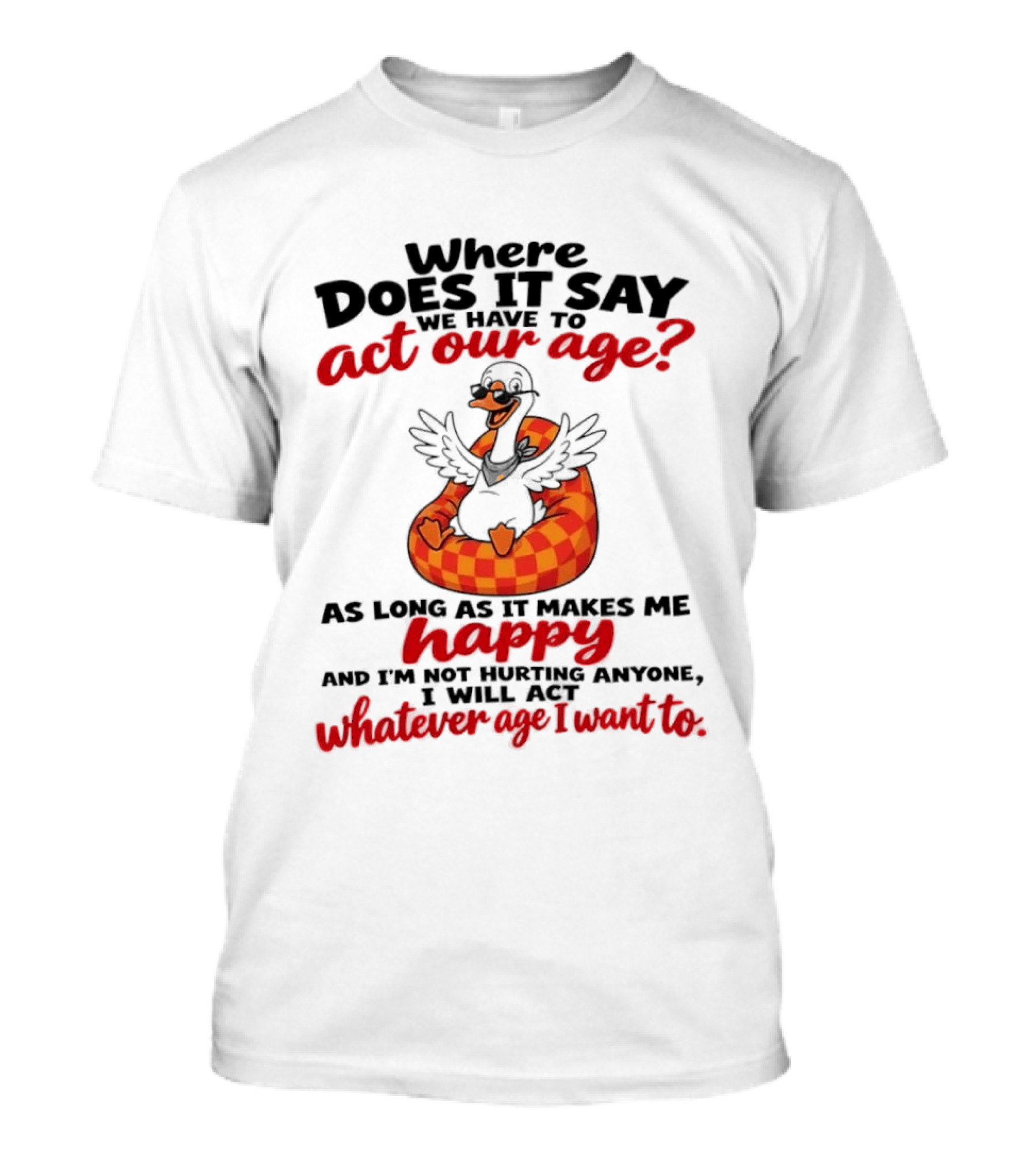 Where Does It Say We Have To Act Our Age Goose As Long As It Makes Me Happy I Will Act Whatever Age I Want To T-Shirt