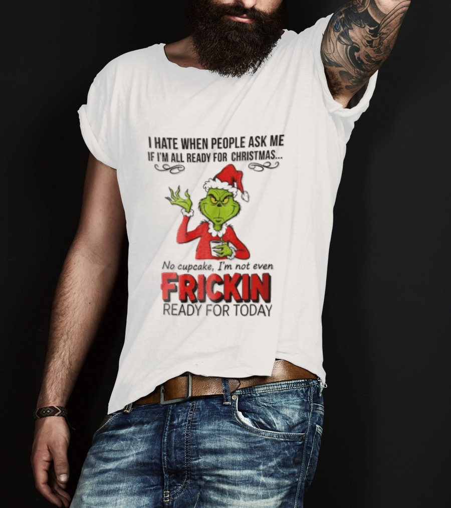 I Hate When People Ask Me If I'm All Ready For Christmas Grinch Not Even Frickin Ready For Today T-Shirt