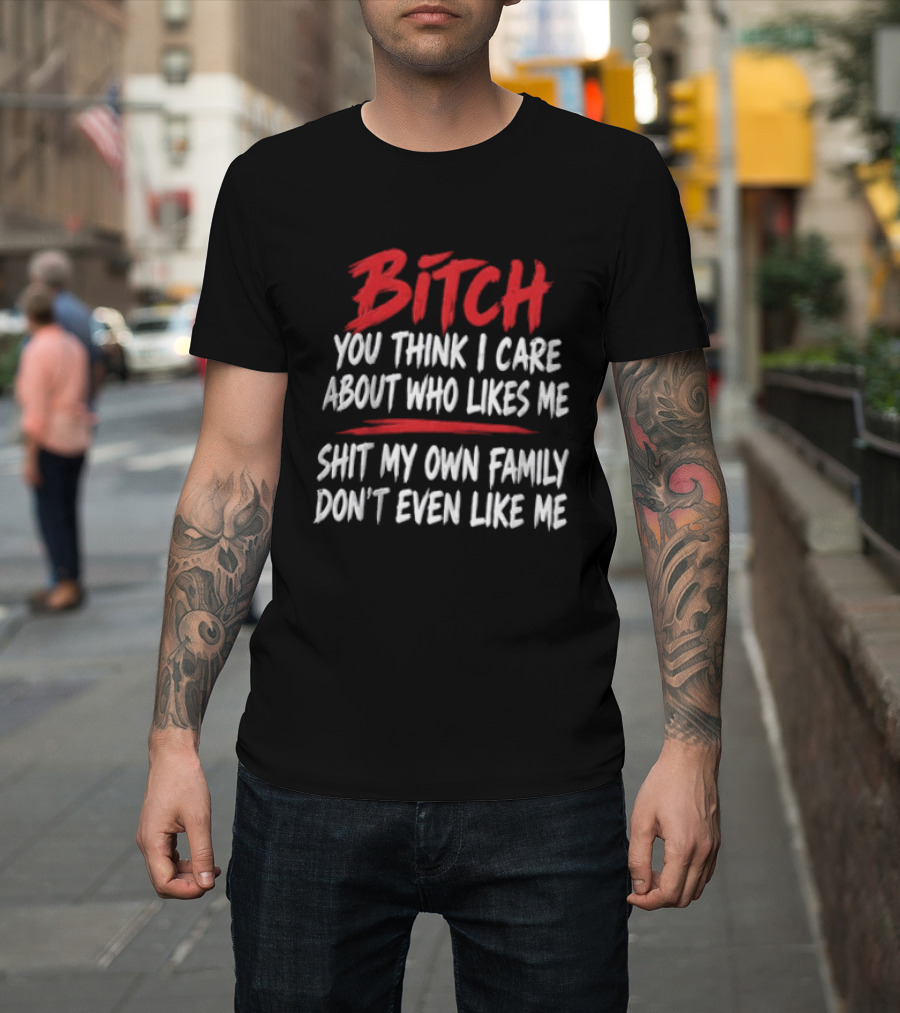 Bitch You Think I Care About Who Likes Me My Own Family Don't Even Like Me T-Shirt