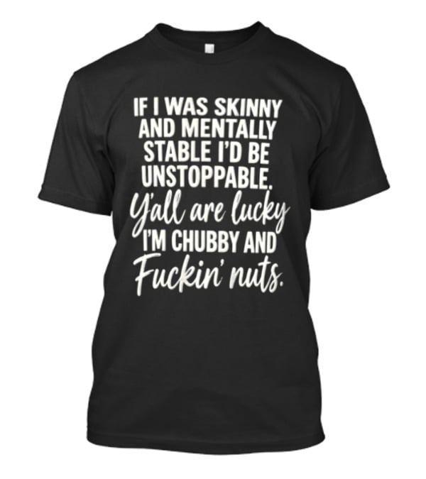 If I Was Skinny And Mentally Stable I'd Be Unstoppable Y'all Are Lucky I'm Chubby And Fuckin' Nuts T-Shirt