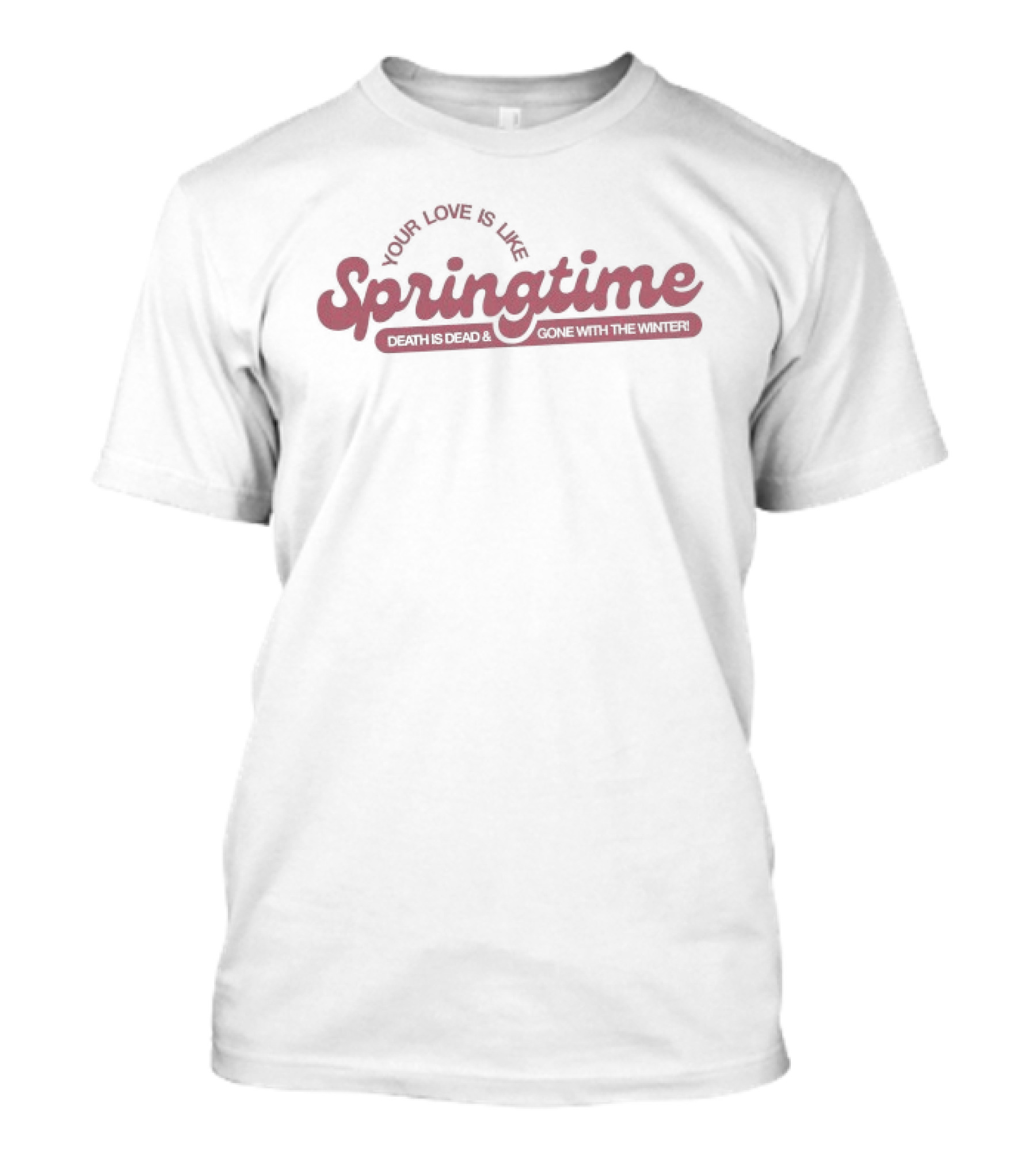 Springtime Your Love Is Like Death Is Dead And Gone With The Winter T-Shirt