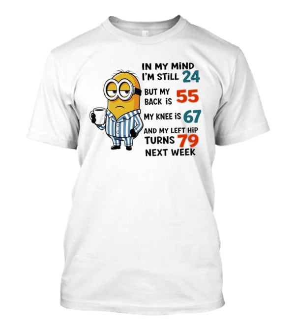 Minion In My Mind I'm Still 24 Back Is 55 Knee 67 Hip Turns 79 Next Week T-Shirt