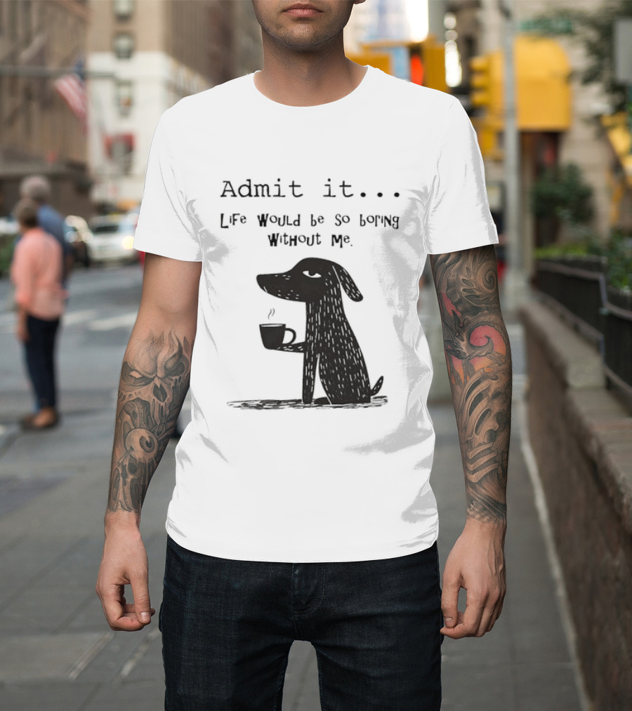 Admit It Life Would Be So Boring Without Me Dog With Coffee T-Shirt