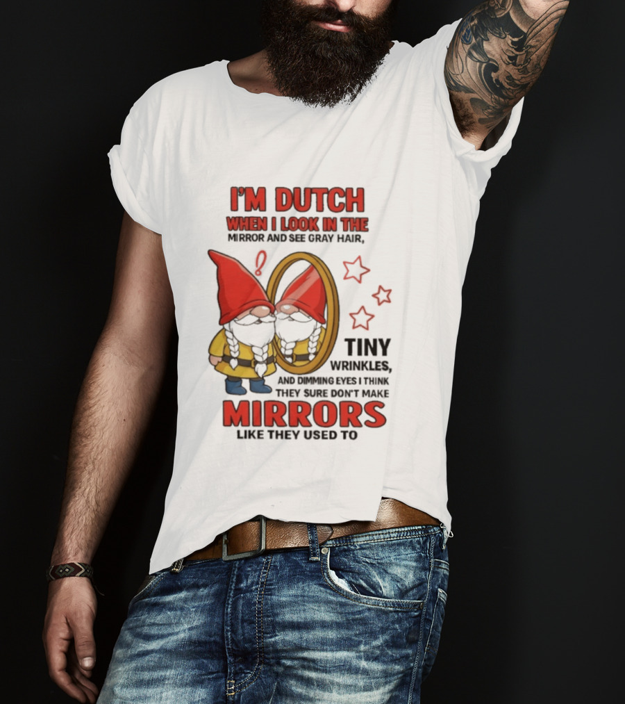 I'm Dutch When I Look In The Mirror And See Gray Hair Tiny Wrinkles Mirrors Like They Used To T-Shirt