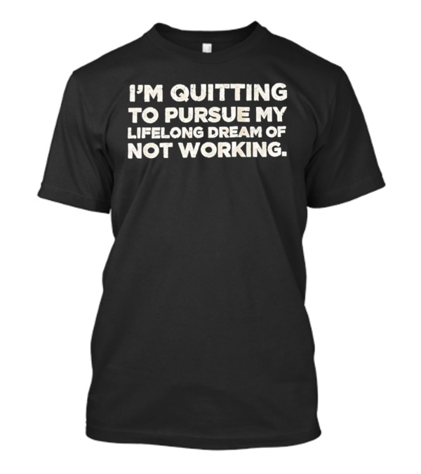 I'm Quitting To Pursue My Lifelong Dream Of Not Working T-Shirt