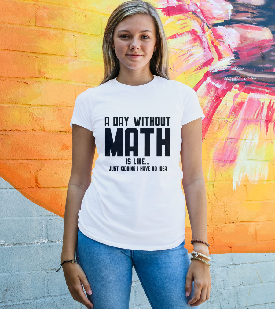 A Day Without Math Is Like Just Kidding I Have No Idea T-Shirt