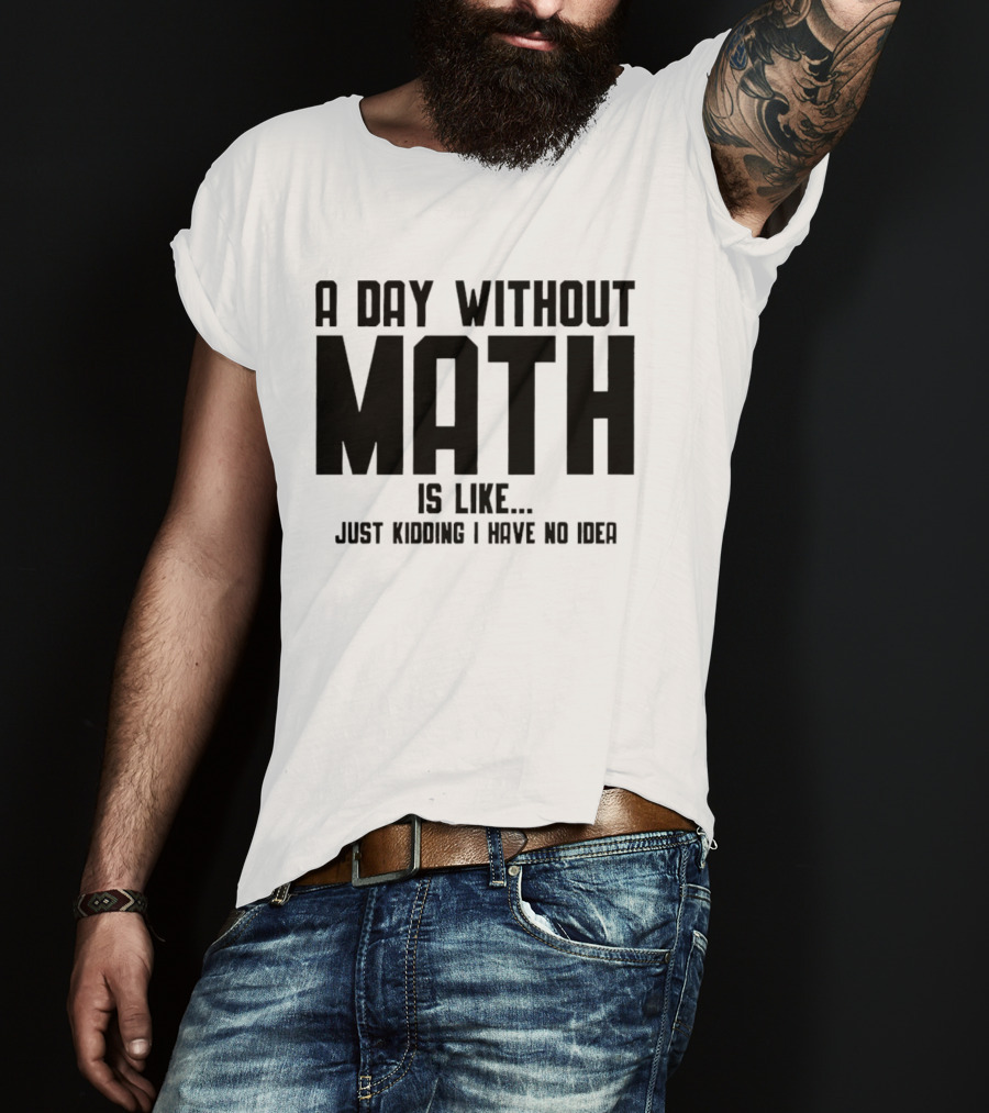 A Day Without Math Is Like Just Kidding I Have No Idea T-Shirt