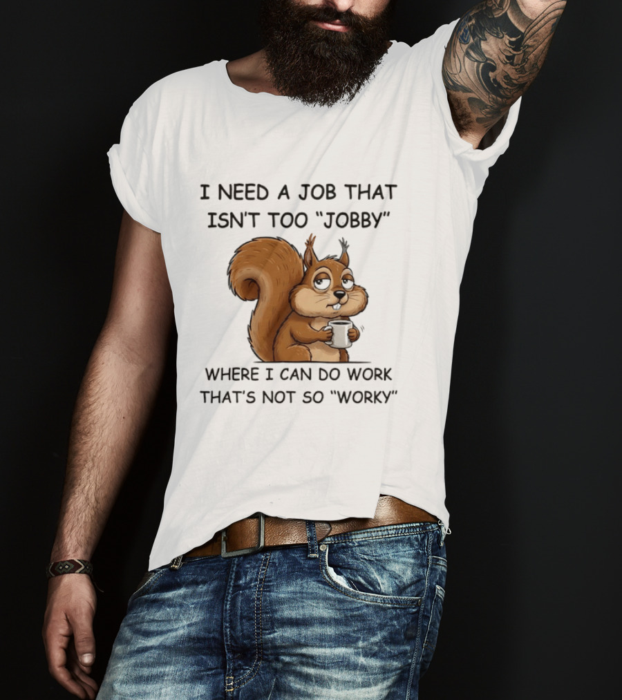 I Need A Job That Isn't Too Jobby Where I Can Do Work That's Not So Worky Squirrel T-Shirt
