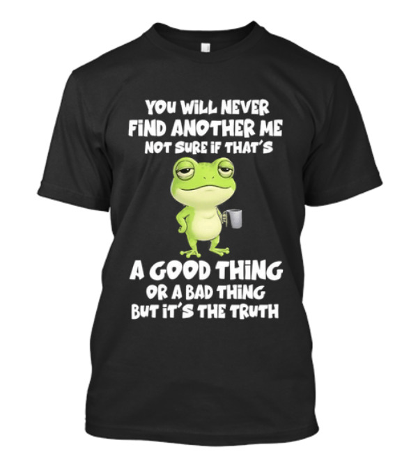 You Will Never Find Another Me Not Sure If That's A Good Thing Or A Bad Thing But It's The Truth Frog T-Shirt