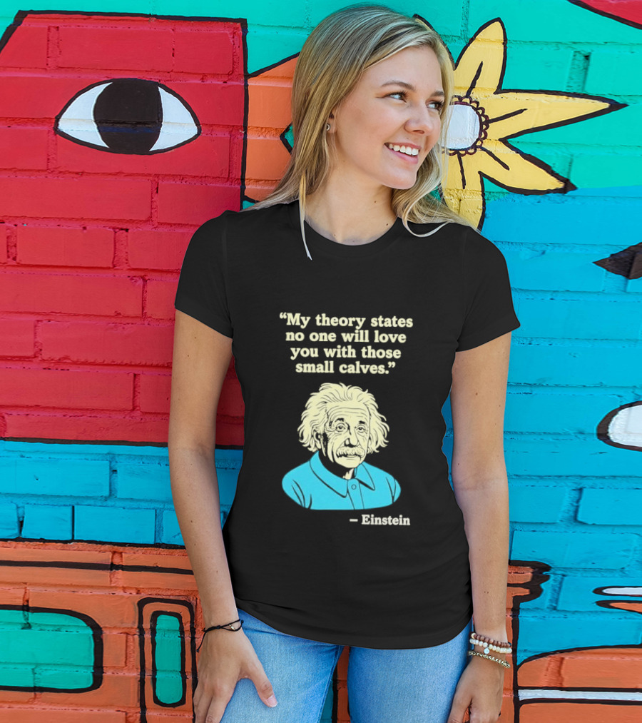 Albert Einstein My Theory States No One Will Love You With Those Small Calves T-Shirt