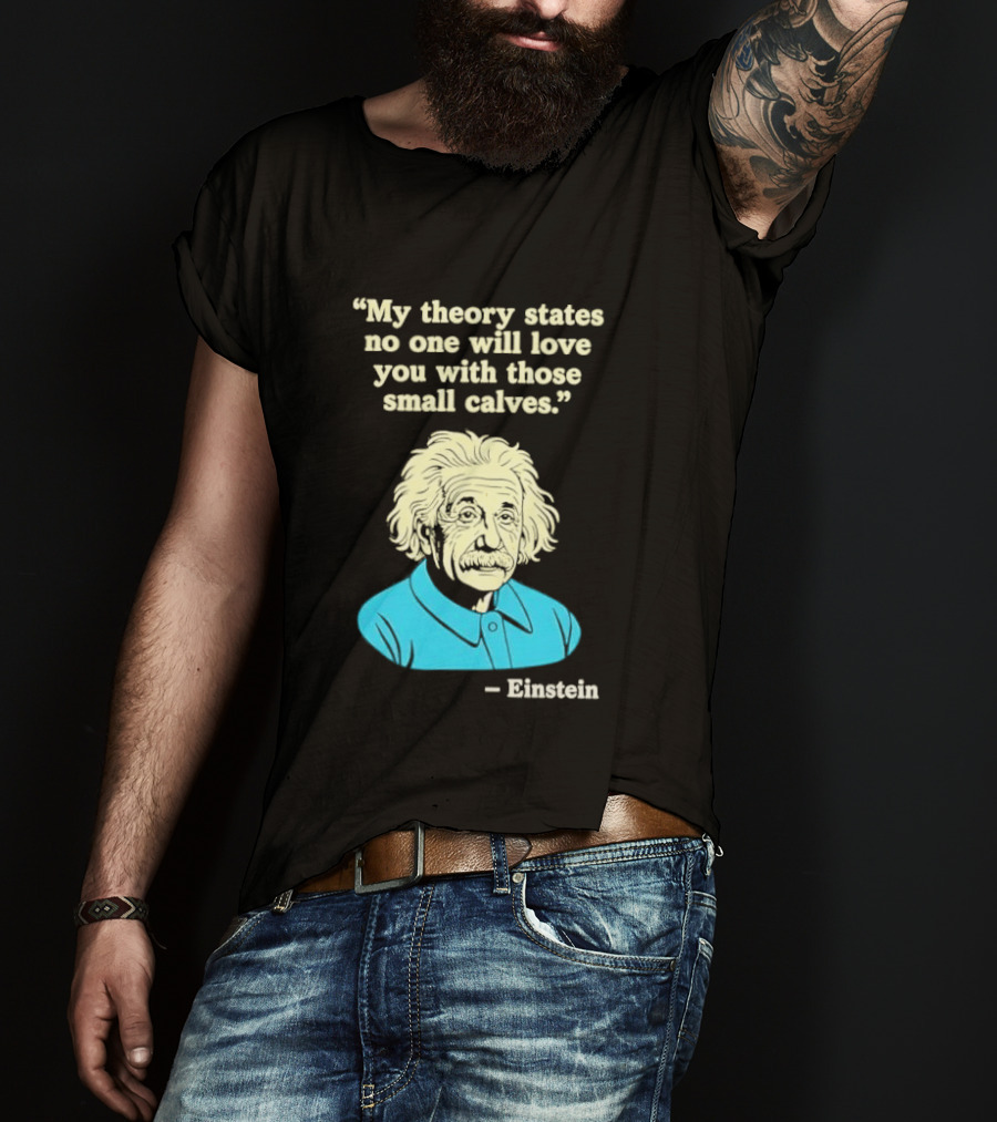 Albert Einstein My Theory States No One Will Love You With Those Small Calves T-Shirt