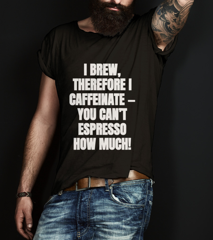 I Brew Therefore I Caffeinate You Can't Espresso How Much T-Shirt