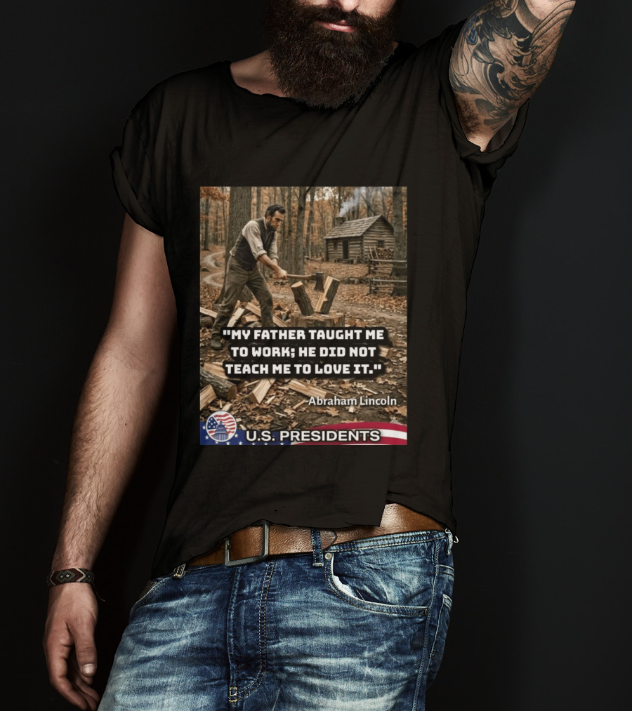 My Father Taught Me To Work He Did Not Teach Me To Love It Abraham Lincoln U.S. Presidents T-Shirt
