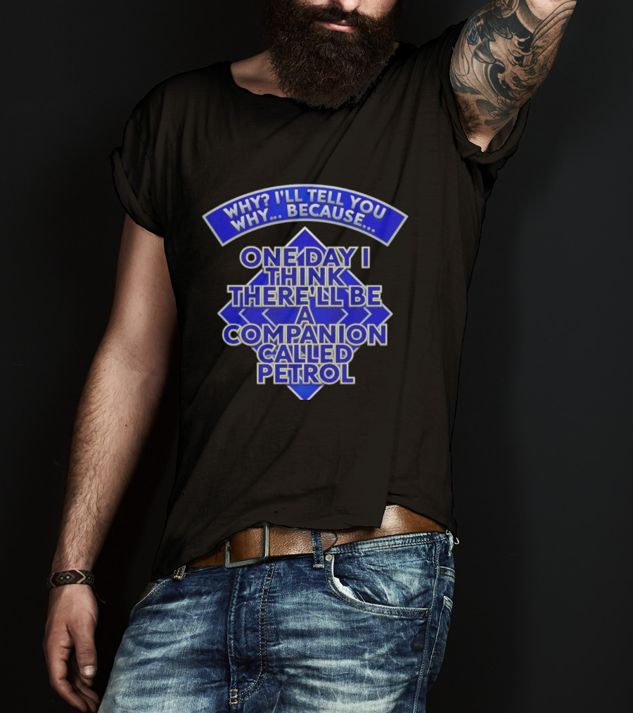Why I'll Tell You Why One Day I Think There'll Be A Companion Called Petrol T-Shirt